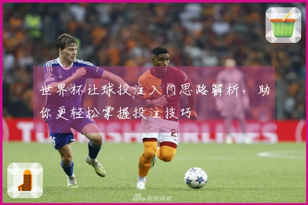 世界杯让球投注入门思路解析，助你更轻松掌握投注技巧