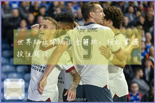 世界杯让球玩法全解析，轻松掌握投注窍门