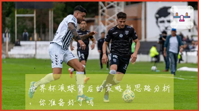 世界杯滚球背后的策略与思路分析，你准备好了吗