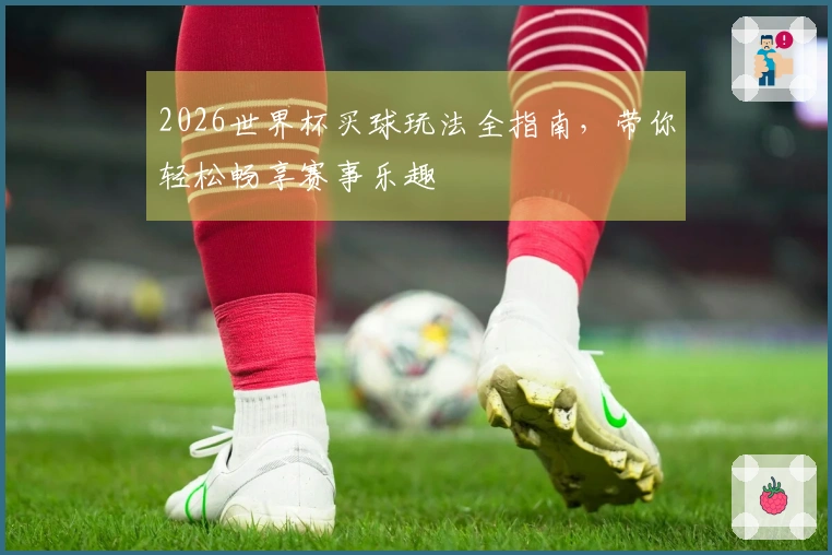 2026世界杯买球玩法全指南，带你轻松畅享赛事乐趣