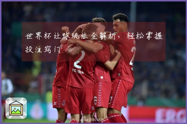 世界杯让球玩法全解析，轻松掌握投注窍门