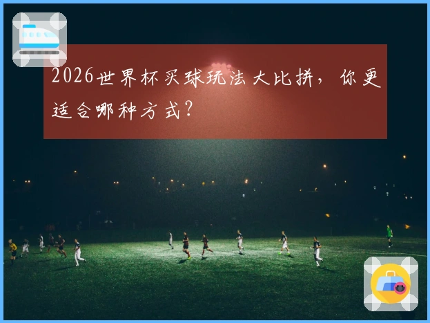 2026世界杯买球玩法大比拼，你更适合哪种方式？