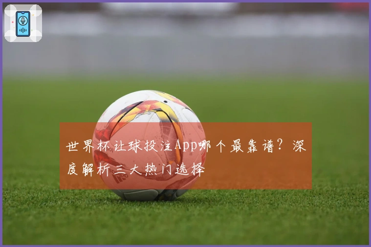 世界杯让球投注App哪个最靠谱？深度解析三大热门选择