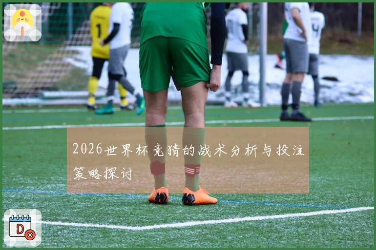 2026世界杯竞猜的战术分析与投注策略探讨
