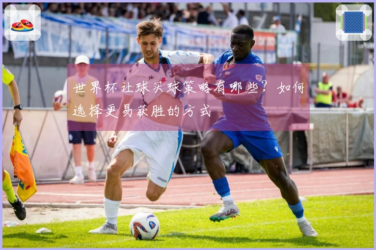 世界杯让球买球策略有哪些？如何选择更易获胜的方式