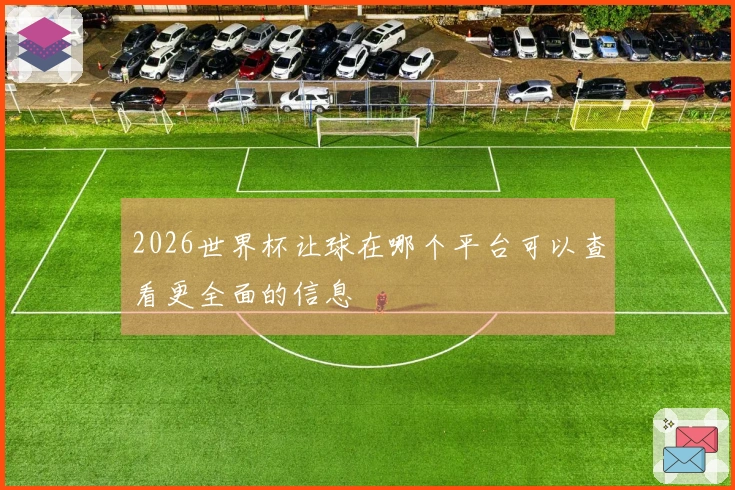 2026世界杯让球在哪个平台可以查看更全面的信息