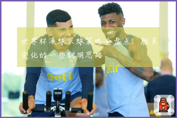 世界杯滚球买球策略全盘点：胜负变化的一些聪明思路