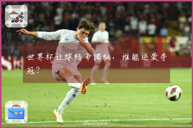 世界杯让球赔率揭秘，谁能逆袭夺冠？