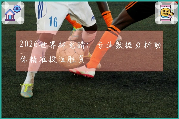 2026世界杯竞猜：专业数据分析助你精准投注胜负