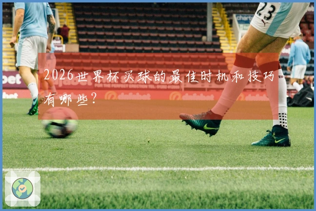 2026世界杯买球的最佳时机和技巧有哪些？