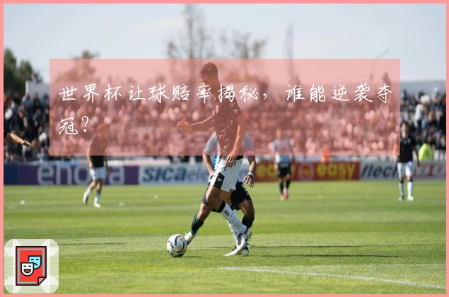 世界杯让球赔率揭秘，谁能逆袭夺冠？