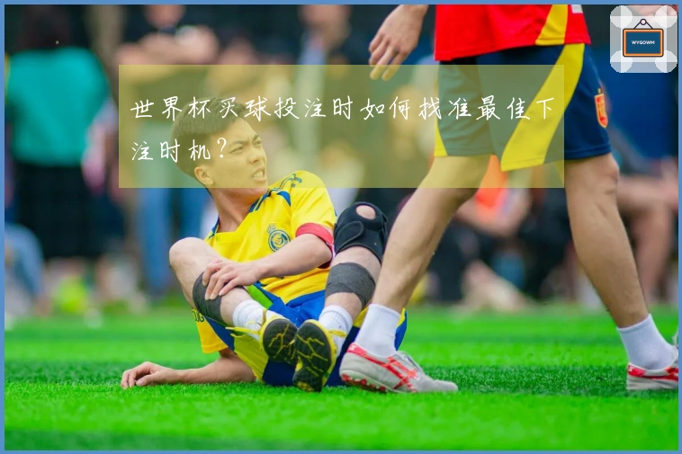 世界杯买球投注时如何找准最佳下注时机？